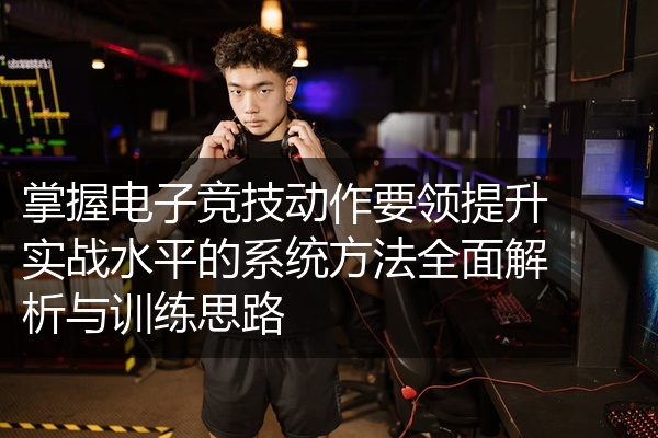 掌握电子竞技动作要领提升实战水平的系统方法全面解析与训练思路