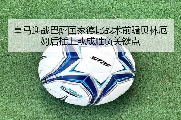 皇马迎战巴萨国家德比战术前瞻贝林厄姆后插上或成胜负关键点